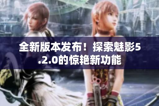 全新版本發(fā)布！探索魅影5.2.0的驚艷新功能