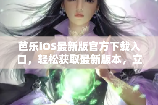 芭樂iOS最新版官方下載入口，輕松獲取最新版本，立即體驗最優(yōu)質(zhì)的服務(wù)