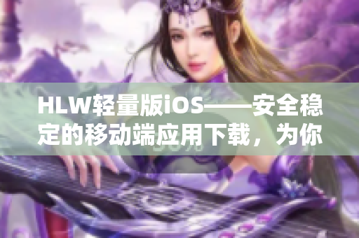 HLW輕量版iOS——安全穩(wěn)定的移動端應(yīng)用下載，為你的iOS設(shè)備增添更多功能