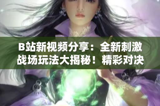B站新視頻分享：全新刺激戰(zhàn)場玩法大揭秘！精彩對決、熱血搶人、頂尖開黑攻略一網(wǎng)打盡