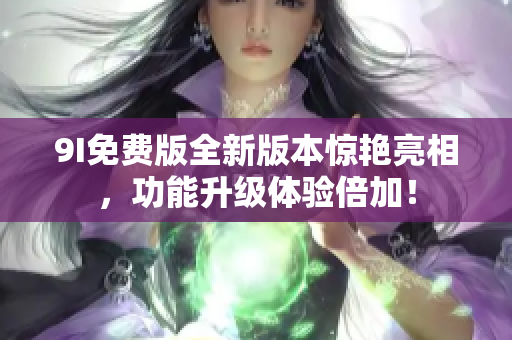 9I免費版全新版本驚艷亮相，功能升級體驗倍加！