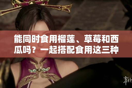 能同時食用榴蓮、草莓和西瓜嗎？一起搭配食用這三種水果有什么注意事項？
