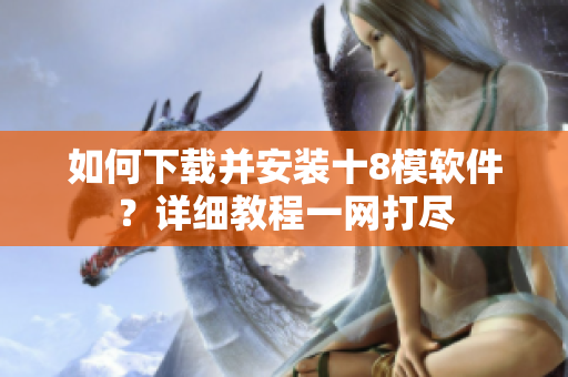 如何下載并安裝十8模軟件？詳細(xì)教程一網(wǎng)打盡