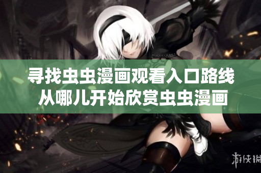 尋找蟲蟲漫畫觀看入口路線 從哪兒開始欣賞蟲蟲漫畫？