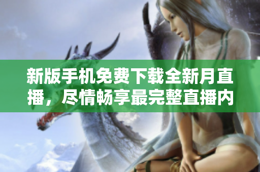 新版手機免費下載全新月直播，盡情暢享最完整直播內(nèi)容