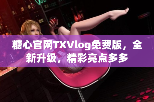 糖心官網TXVlog免費版，全新升級，精彩亮點多多
