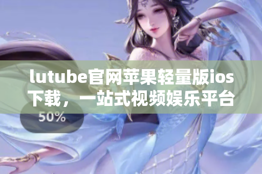 lutube官網(wǎng)蘋果輕量版ios下載，一站式視頻娛樂平臺(tái)
