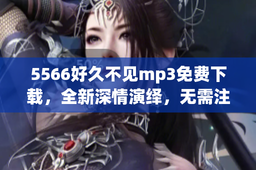 5566好久不見mp3免費下載，全新深情演繹，無需注冊直接下載，高音質完整版歌曲，讓您心動不已
