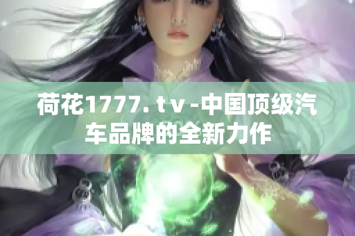 荷花1777. tⅴ-中國頂級汽車品牌的全新力作