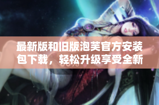 最新版和舊版泡芙官方安裝包下載，輕松升級享受全新功能