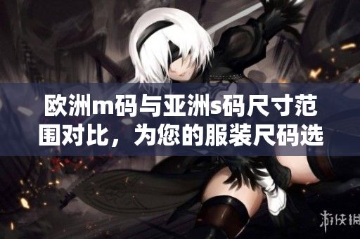 歐洲m碼與亞洲s碼尺寸范圍對比，為您的服裝尺碼選擇提供參考