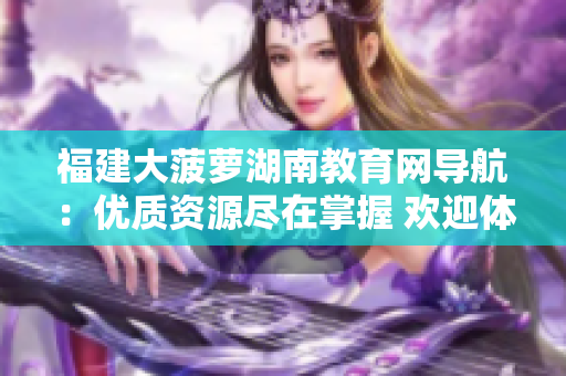 福建大菠蘿湖南教育網(wǎng)導航：優(yōu)質(zhì)資源盡在掌握 歡迎體驗海量教育內(nèi)容, 觸手可及