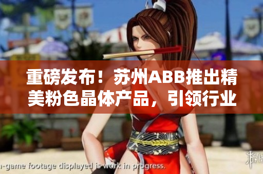 重磅發(fā)布！蘇州ABB推出精美粉色晶體產(chǎn)品，引領(lǐng)行業(yè)新風(fēng)尚