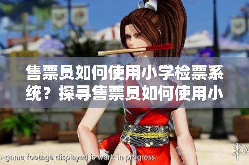 售票員如何使用小學(xué)檢票系統(tǒng)？探尋售票員如何使用小學(xué)檢票系統(tǒng)的秘密