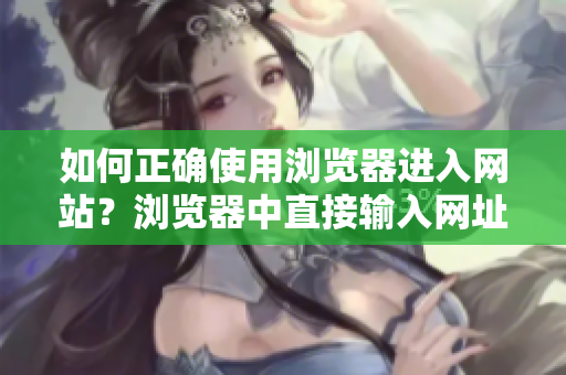 如何正確使用瀏覽器進(jìn)入網(wǎng)站？瀏覽器中直接輸入網(wǎng)址的常見(jiàn)錯(cuò)誤和解決方法