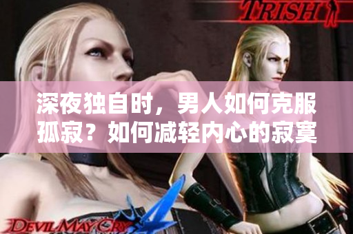 深夜獨(dú)自時(shí)，男人如何克服孤寂？如何減輕內(nèi)心的寂寞？探尋男性獨(dú)處時(shí)的內(nèi)心困擾 