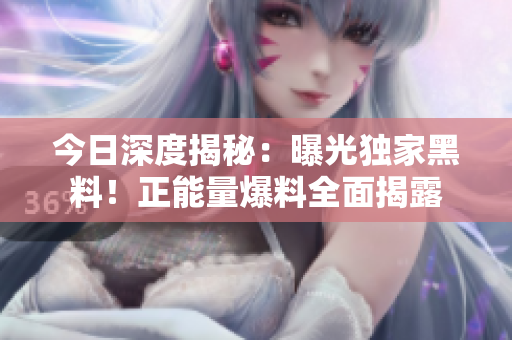 今日深度揭秘：曝光獨(dú)家黑料！正能量爆料全面揭露