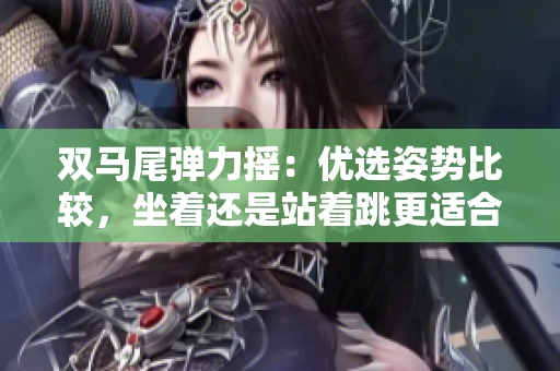 雙馬尾彈力搖：優(yōu)選姿勢比較，坐著還是站著跳更適合？