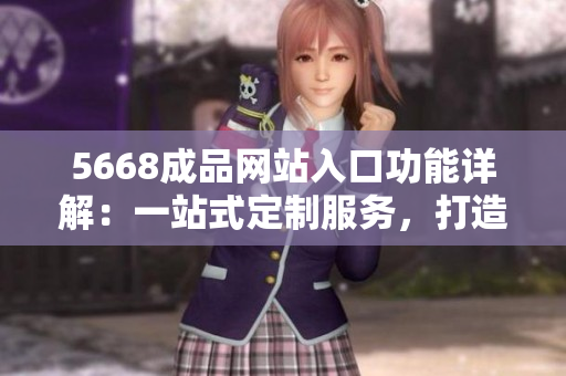 5668成品網(wǎng)站入口功能詳解：一站式定制服務(wù)，打造個性化產(chǎn)品！