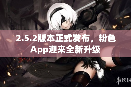 2.5.2版本正式發(fā)布，粉色App迎來(lái)全新升級(jí)