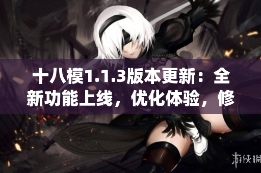 十八模1.1.3版本更新：全新功能上線，優(yōu)化體驗(yàn)，修復(fù)bug