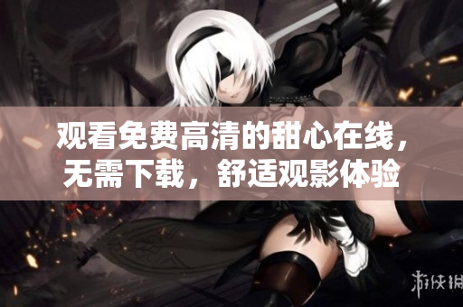 觀看免費(fèi)高清的甜心在線，無需下載，舒適觀影體驗(yàn)