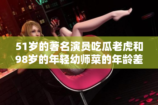 51歲的著名演員吃瓜老虎和98歲的年輕幼師菜的年齡差距多少？