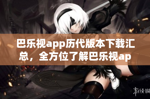 巴樂視app歷代版本下載匯總，全方位了解巴樂視app老版本下載列表
