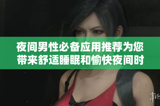 夜間男性必備應(yīng)用推薦為您帶來舒適睡眠和愉快夜間時光的應(yīng)用程序