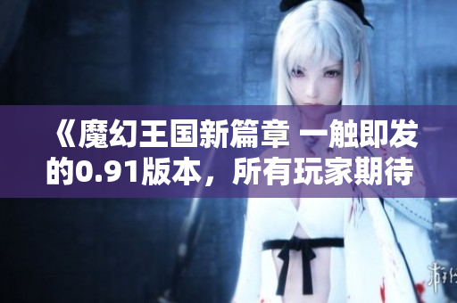 《魔幻王國新篇章 一觸即發(fā)的0.91版本，所有玩家期待的更新內(nèi)容一覽無余！》