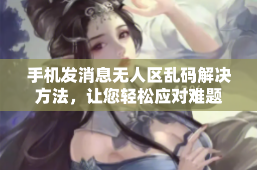 手機發(fā)消息無人區(qū)亂碼解決方法，讓您輕松應(yīng)對難題