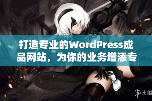 打造專業(yè)的WordPress成品網(wǎng)站，為你的業(yè)務(wù)增添專業(yè)形象