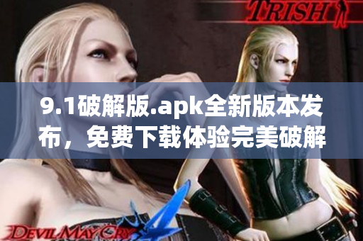 9.1破解版.apk全新版本發(fā)布，免費下載體驗完美破解功能