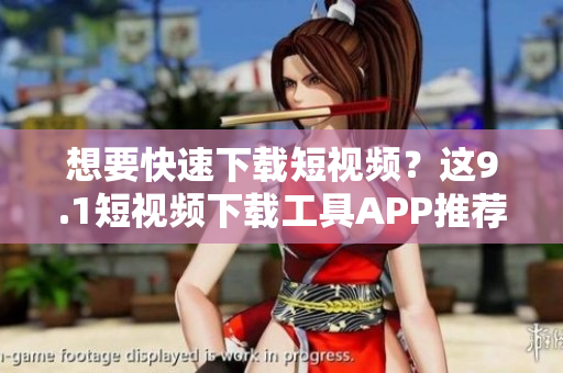 想要快速下載短視頻？這9.1短視頻下載工具APP推薦！
