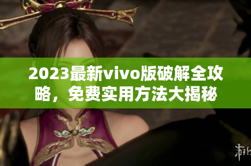 2023最新vivo版破解全攻略，免費(fèi)實(shí)用方法大揭秘