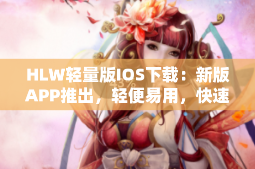 HLW輕量版IOS下載：新版APP推出，輕便易用，快速下載省電省流量