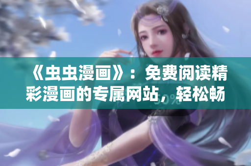 《蟲蟲漫畫》：免費(fèi)閱讀精彩漫畫的專屬網(wǎng)站，輕松暢享無廣告漫畫樂趣