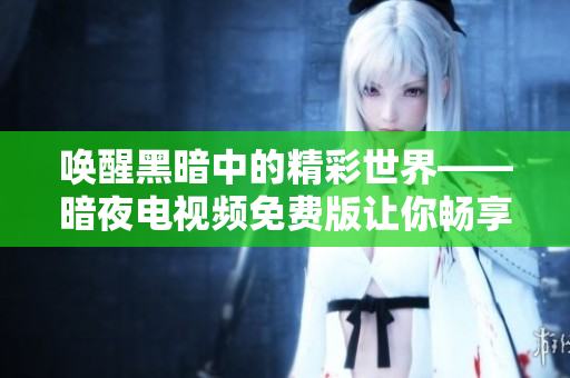 喚醒黑暗中的精彩世界——暗夜電視頻免費版讓你暢享視聽盛宴