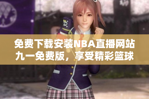 免費下載安裝NBA直播網(wǎng)站九一免費版，享受精彩籃球賽事直播