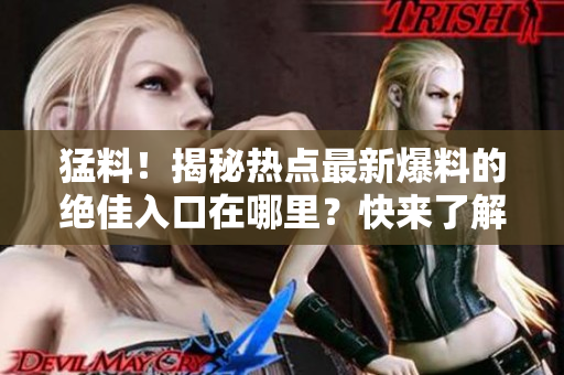 猛料！揭秘?zé)狳c最新爆料的絕佳入口在哪里？快來了解一下吧