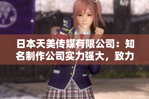 日本天美傳媒有限公司：知名制作公司實(shí)力強(qiáng)大，致力打造優(yōu)質(zhì)娛樂內(nèi)容