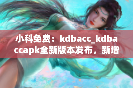 小科免費(fèi)：kdbacc_kdbaccapk全新版本發(fā)布，新增功能強(qiáng)大