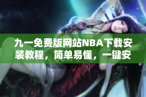 九一免費版網(wǎng)站NBA下載安裝教程，簡單易懂，一鍵安裝完成