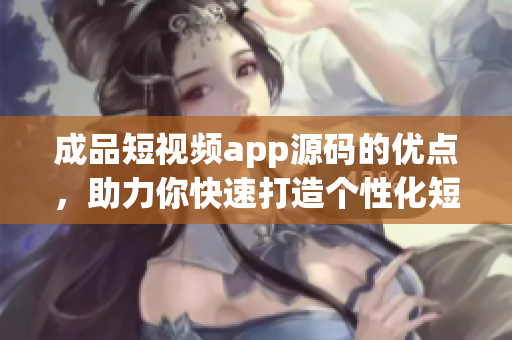 成品短視頻app源碼的優(yōu)點(diǎn)，助力你快速打造個(gè)性化短視頻平臺(tái)