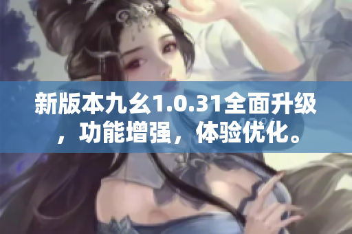新版本九幺1.0.31全面升級(jí)，功能增強(qiáng)，體驗(yàn)優(yōu)化。