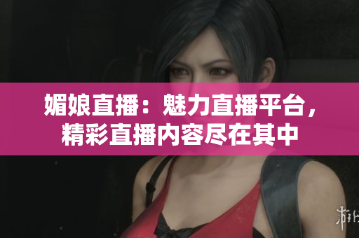 媚娘直播：魅力直播平臺，精彩直播內(nèi)容盡在其中
