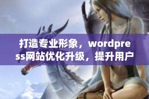 打造專業(yè)形象，wordpress網(wǎng)站優(yōu)化升級(jí)，提升用戶體驗(yàn)