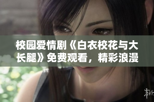 校園愛情劇《白衣?；ㄅc大長腿》免費(fèi)觀看，精彩浪漫劇情完整解讀