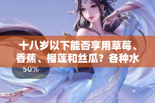 十八歲以下能否享用草莓、香蕉、榴蓮和絲瓜？各種水果是否適合未成年人的消費(fèi)？