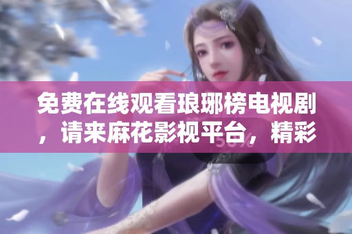 免費(fèi)在線觀看瑯琊榜電視劇，請來麻花影視平臺(tái)，精彩內(nèi)容盡在其中